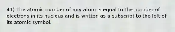 41) The atomic number of any atom is equal to the number of electrons in its nucleus and is written as a subscript to the left of its atomic symbol.