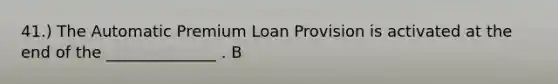 41.) The Automatic Premium Loan Provision is activated at the end of the ______________ . B