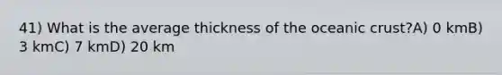 41) What is the average thickness of the oceanic crust?A) 0 kmB) 3 kmC) 7 kmD) 20 km