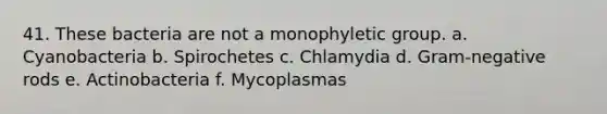 41. These bacteria are not a monophyletic group. a. Cyanobacteria b. Spirochetes c. Chlamydia d. Gram-negative rods e. Actinobacteria f. Mycoplasmas