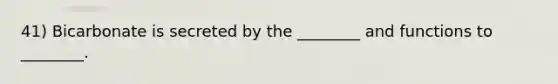 41) Bicarbonate is secreted by the ________ and functions to ________.