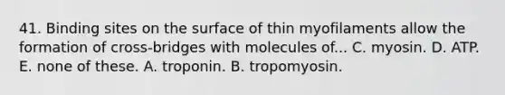 41. Binding sites on the surface of thin myofilaments allow the formation of cross-bridges with molecules of... C. myosin. D. ATP. E. none of these. A. troponin. B. tropomyosin.