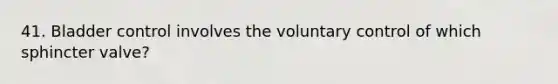 41. Bladder control involves the voluntary control of which sphincter valve?