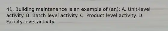 41. Building maintenance is an example of (an): A. Unit-level activity. B. Batch-level activity. C. Product-level activity. D. Facility-level activity.