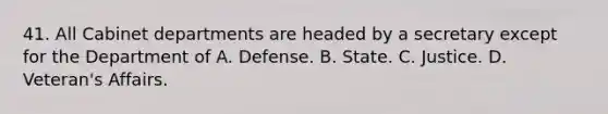 41. All Cabinet departments are headed by a secretary except for the Department of A. Defense. B. State. C. Justice. D. Veteran's Affairs.