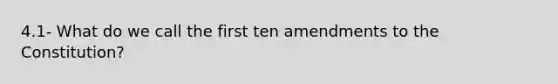 4.1- What do we call the first ten amendments to the Constitution?