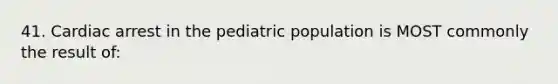 41. Cardiac arrest in the pediatric population is MOST commonly the result of: