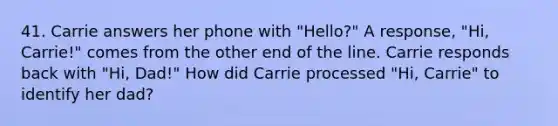 41. Carrie answers her phone with "Hello?" A response, "Hi, Carrie!" comes from the other end of the line. Carrie responds back with "Hi, Dad!" How did Carrie processed "Hi, Carrie" to identify her dad?