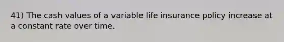 41) The cash values of a variable life insurance policy increase at a constant rate over time.