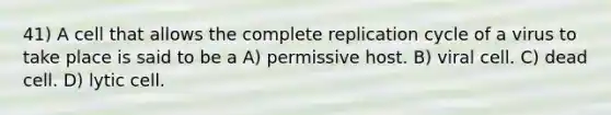 41) A cell that allows the complete replication cycle of a virus to take place is said to be a A) permissive host. B) viral cell. C) dead cell. D) lytic cell.