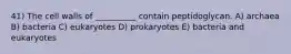 41) The cell walls of __________ contain peptidoglycan. A) archaea B) bacteria C) eukaryotes D) prokaryotes E) bacteria and eukaryotes