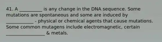 41. A __________ is any change in the DNA sequence. Some mutations are spontaneous and some are induced by ____________ - physical or chemical agents that cause mutations. Some common mutagens include electromagnetic, certain _________________ & metals.