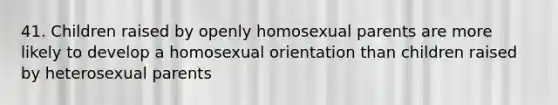 41. Children raised by openly homosexual parents are more likely to develop a homosexual orientation than children raised by heterosexual parents