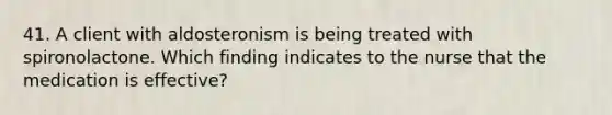 41. A client with aldosteronism is being treated with spironolactone. Which finding indicates to the nurse that the medication is effective?