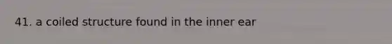 41. a coiled structure found in the inner ear