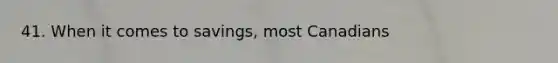 41. When it comes to savings, most Canadians