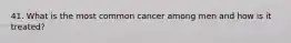 41. What is the most common cancer among men and how is it treated?