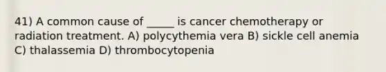 41) A common cause of _____ is cancer chemotherapy or radiation treatment. A) polycythemia vera B) sickle cell anemia C) thalassemia D) thrombocytopenia