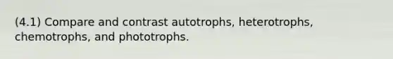 (4.1) Compare and contrast autotrophs, heterotrophs, chemotrophs, and phototrophs.