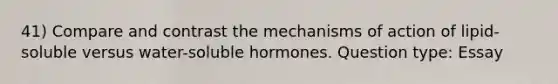 41) Compare and contrast the mechanisms of action of lipid-soluble versus water-soluble hormones. Question type: Essay