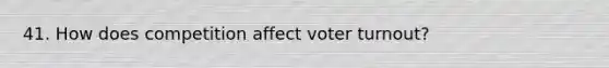 41. How does competition affect voter turnout?