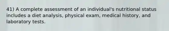 41) A complete assessment of an individual's nutritional status includes a diet analysis, physical exam, medical history, and laboratory tests.