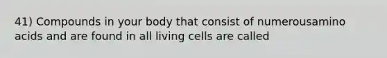 41) Compounds in your body that consist of numerousamino acids and are found in all living cells are called