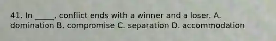 41. In _____, conflict ends with a winner and a loser. A. domination B. compromise C. separation D. accommodation