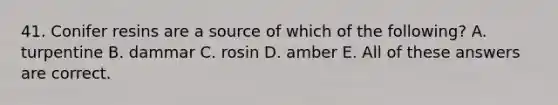 41. Conifer resins are a source of which of the following? A. turpentine B. dammar C. rosin D. amber E. All of these answers are correct.