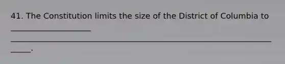 41. The Constitution limits the size of the District of Columbia to ____________________ ______________________________________________________________________.