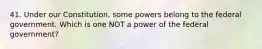 41. Under our Constitution, some powers belong to the federal government. Which is one NOT a power of the federal government?