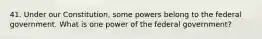 41. Under our Constitution, some powers belong to the federal government. What is one power of the federal government?