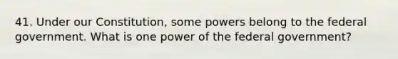 41. Under our Constitution, some powers belong to the federal government. What is one power of the federal government?