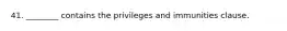 41. ________ contains the privileges and immunities clause.