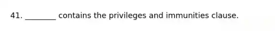 41. ________ contains the privileges and immunities clause.