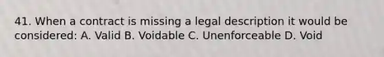 41. When a contract is missing a legal description it would be considered: A. Valid B. Voidable C. Unenforceable D. Void