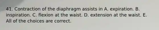 41. Contraction of the diaphragm assists in A. expiration. B. inspiration. C. flexion at the waist. D. extension at the waist. E. All of the choices are correct.