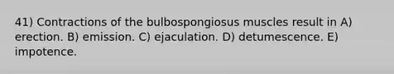 41) Contractions of the bulbospongiosus muscles result in A) erection. B) emission. C) ejaculation. D) detumescence. E) impotence.