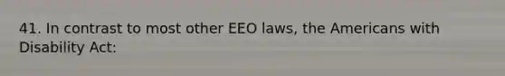 41. In contrast to most other EEO laws, the Americans with Disability Act: