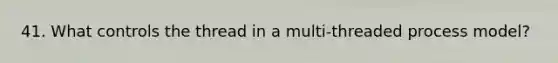 41. What controls the thread in a multi-threaded process model?