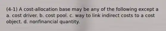 (4-1) A cost-allocation base may be any of the following except a a. cost driver. b. cost pool. c. way to link indirect costs to a cost object. d. nonfinancial quantity.