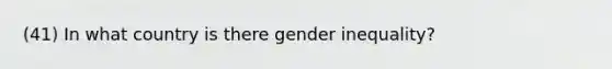 (41) In what country is there gender inequality?