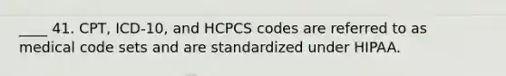 ____ 41. CPT, ICD-10, and HCPCS codes are referred to as medical code sets and are standardized under HIPAA.