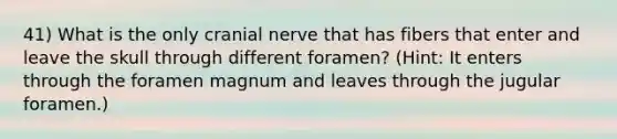 41) What is the only cranial nerve that has fibers that enter and leave the skull through different foramen? (Hint: It enters through the foramen magnum and leaves through the jugular foramen.)