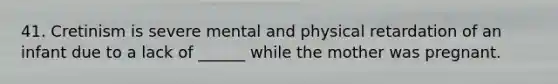 41. Cretinism is severe mental and physical retardation of an infant due to a lack of ______ while the mother was pregnant.