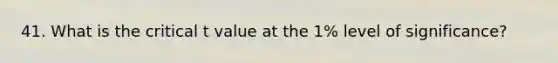 41. What is the critical t value at the 1% level of significance?