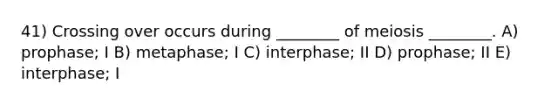 41) Crossing over occurs during ________ of meiosis ________. A) prophase; I B) metaphase; I C) interphase; II D) prophase; II E) interphase; I