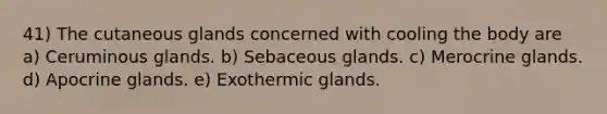 41) The cutaneous glands concerned with cooling the body are a) Ceruminous glands. b) Sebaceous glands. c) Merocrine glands. d) Apocrine glands. e) Exothermic glands.