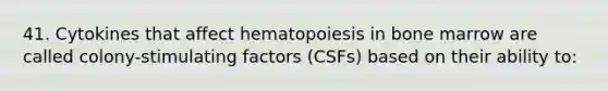 41. Cytokines that affect hematopoiesis in bone marrow are called colony-stimulating factors (CSFs) based on their ability to: