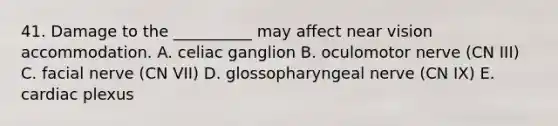 41. Damage to the __________ may affect near vision accommodation. A. celiac ganglion B. oculomotor nerve (CN III) C. facial nerve (CN VII) D. glossopharyngeal nerve (CN IX) E. cardiac plexus